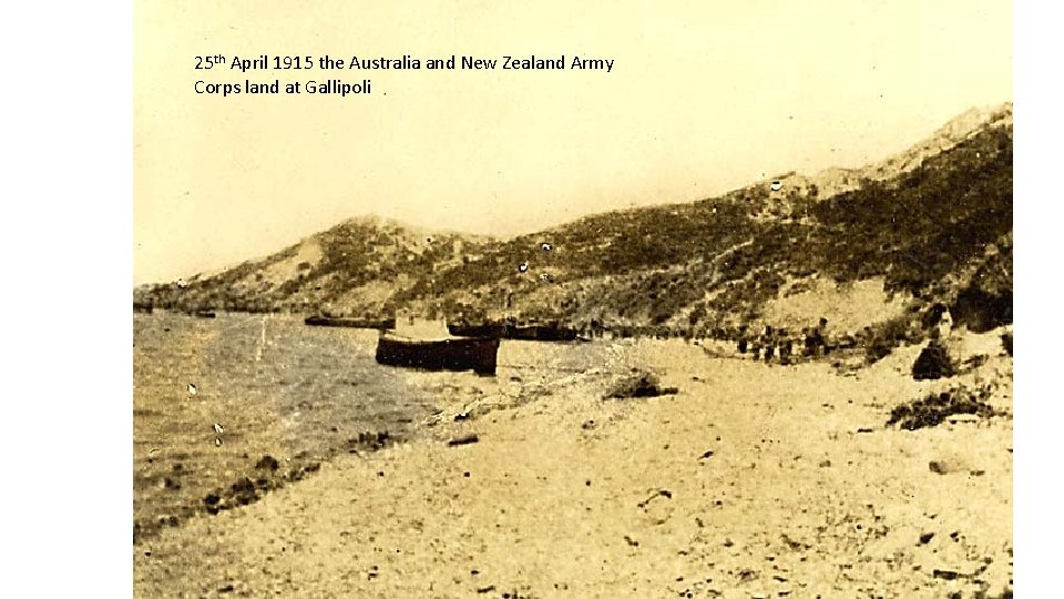 25 th April 1915 the Australia and New Zealand Army Corps land at Gallipoli