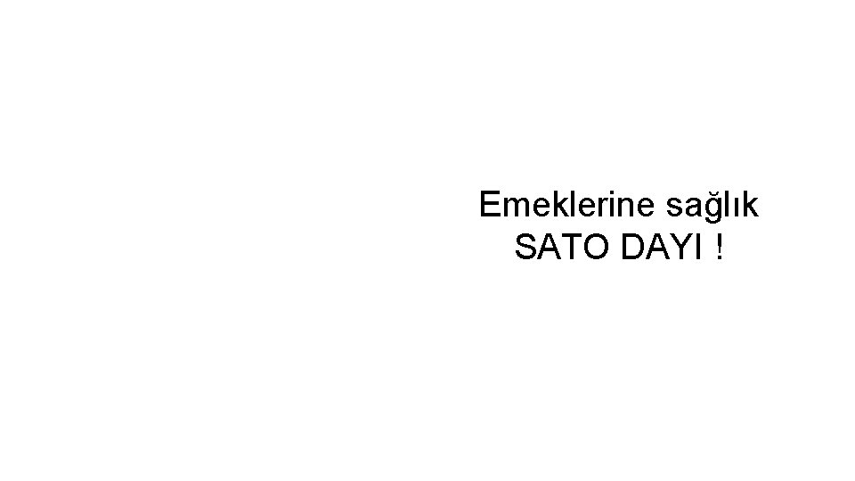 Emeklerine sağlık SATO DAYI ! Emeklerine sağlık SATO DAYI !