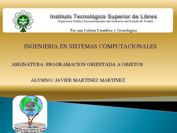 INGENIERIA EN SISTEMAS COMPUTACIONALES ASIGNATURA: PROGRAMACION ORIENTADA A OBJETOS ALUMNO: JAVIER MARTINEZ 