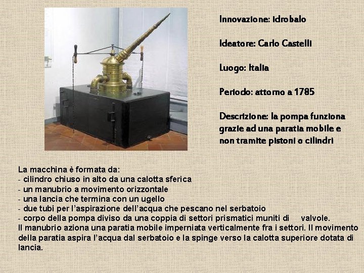 Innovazione: idrobalo Ideatore: Carlo Castelli Luogo: Italia Periodo: attorno a 1785 Descrizione: la pompa