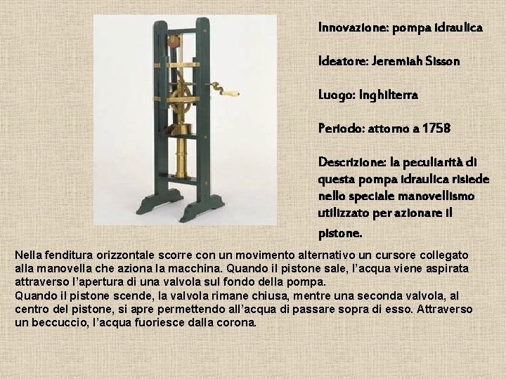 Innovazione: pompa idraulica Ideatore: Jeremiah Sisson Luogo: Inghilterra Periodo: attorno a 1758 Descrizione: la