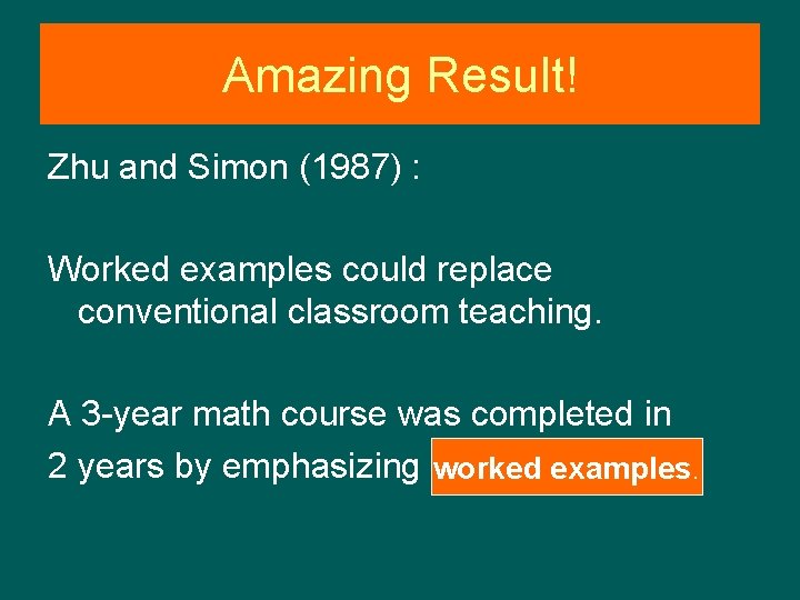 Amazing Result! Zhu and Simon (1987) : Worked examples could replace conventional classroom teaching.