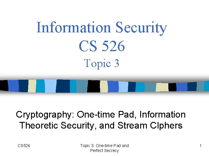 Information Security CS 526 Topic 3 Cryptography: One-time Pad, Information Theoretic Security, and Stream