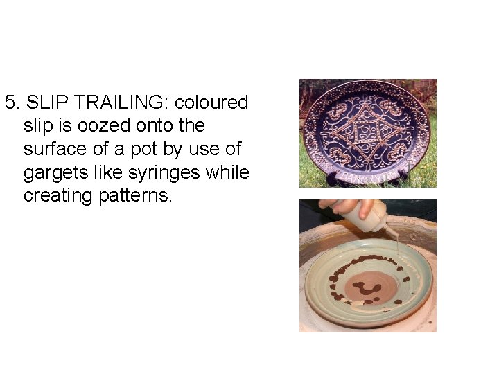 5. SLIP TRAILING: coloured slip is oozed onto the surface of a pot by 5. SLIP TRAILING: coloured slip is oozed onto the surface of a pot by