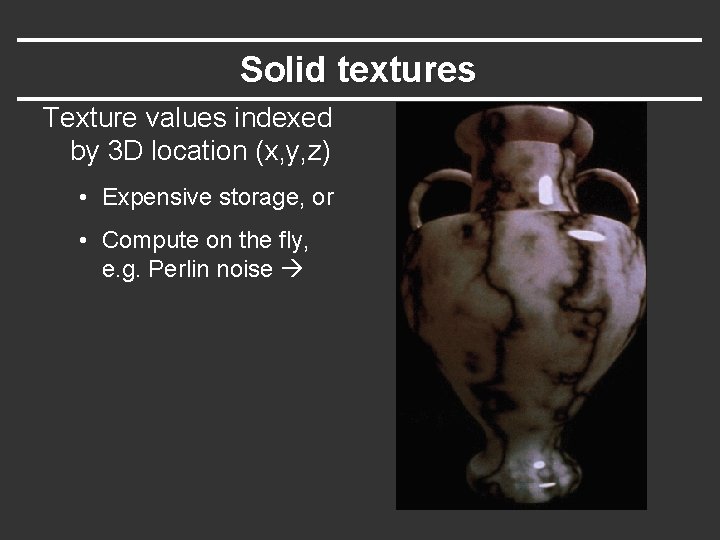 Solid textures Texture values indexed by 3 D location (x, y, z) • Expensive Solid textures Texture values indexed by 3 D location (x, y, z) • Expensive