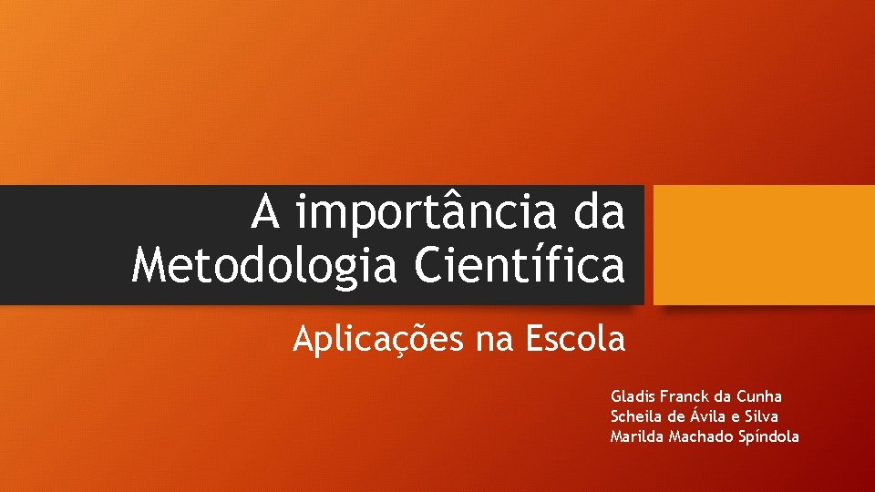 A importância da Metodologia Científica Aplicações na Escola Gladis Franck da Cunha Scheila de