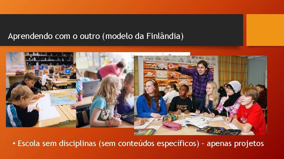 Aprendendo com o outro (modelo da Finlândia) • Escola sem disciplinas (sem conteúdos específicos)