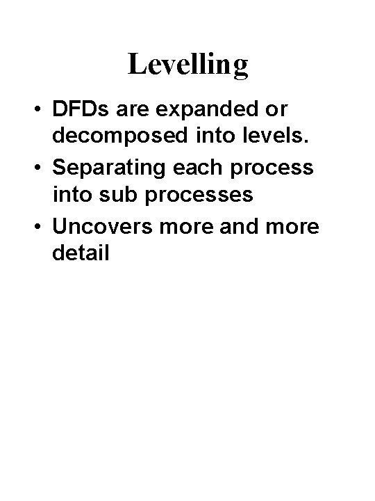 Levelling • DFDs are expanded or decomposed into levels. • Separating each process into