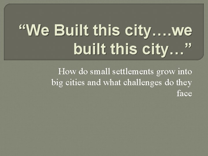 “We Built this city…. we built this city…” How do small settlements grow into