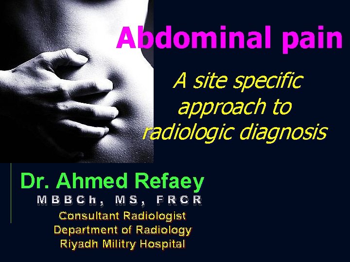 Abdominal pain A site specific approach to radiologic diagnosis Dr. Ahmed Refaey MBBCh, MS,