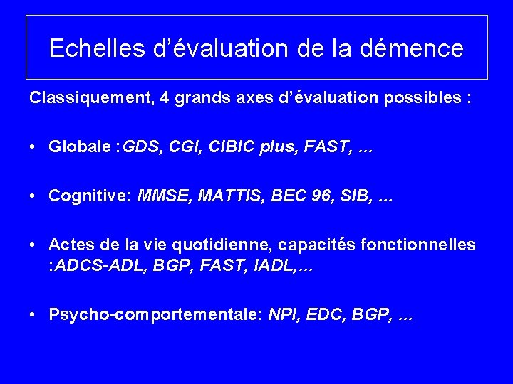 Echelles d’évaluation de la démence Classiquement, 4 grands axes d’évaluation possibles : • Globale
