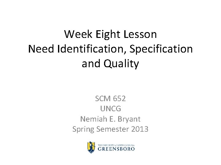 Week Eight Lesson Need Identification, Specification and Quality SCM 652 UNCG Nemiah E. Bryant