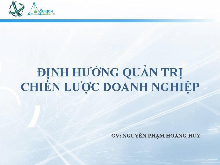 ĐỊNH HƯỚNG QUẢN TRỊ CHIẾN LƯỢC DOANH NGHIỆP GV: NGUYỄN PHẠM HOÀNG HUY 