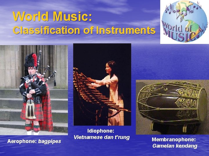 World Music: Classification of Instruments Aerophone: bagpipes Idiophone: Vietnamese dan t’rung Membranophone: Gamelan kendang