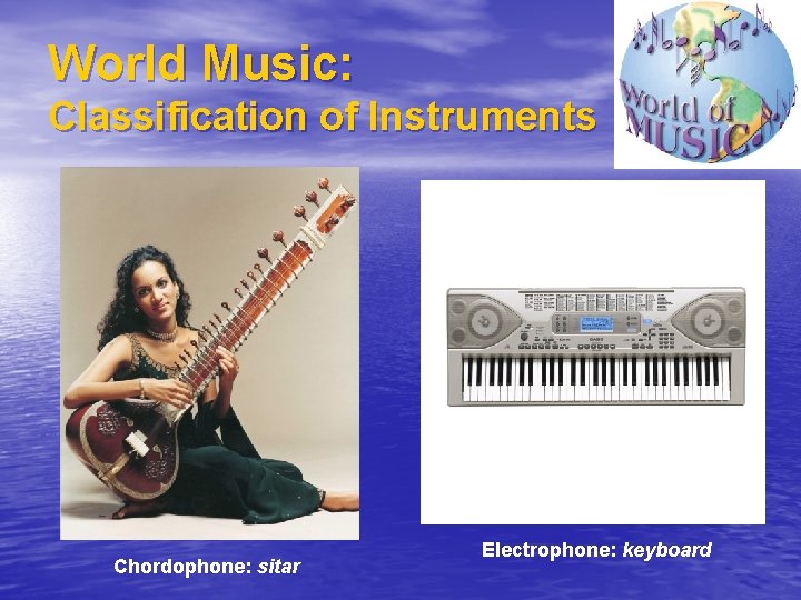 World Music: Classification of Instruments Chordophone: sitar Electrophone: keyboard 