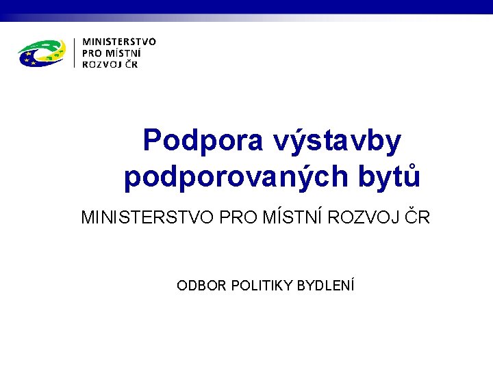 Podpora výstavby podporovaných bytů MINISTERSTVO PRO MÍSTNÍ ROZVOJ ČR ODBOR POLITIKY BYDLENÍ 