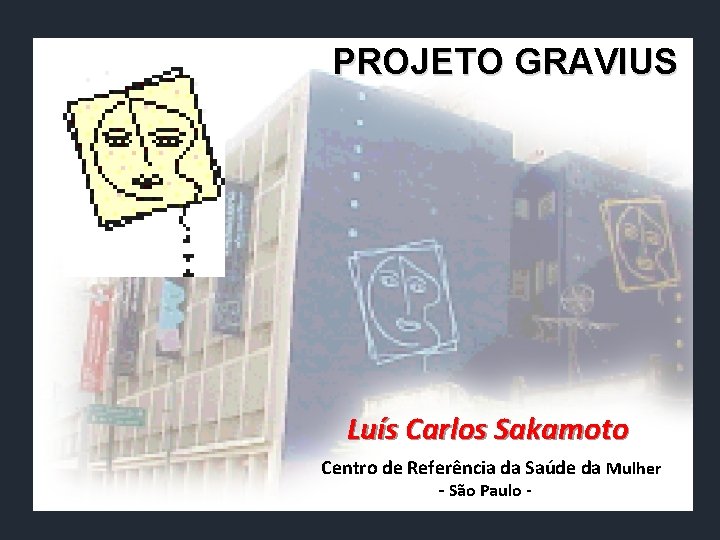 PROJETO GRAVIUS Luís Carlos Sakamoto Centro de Referência da Saúde da Mulher - São