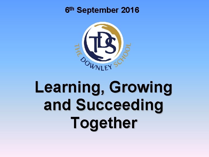 6 th September 2016 Learning, Growing and Succeeding Together 