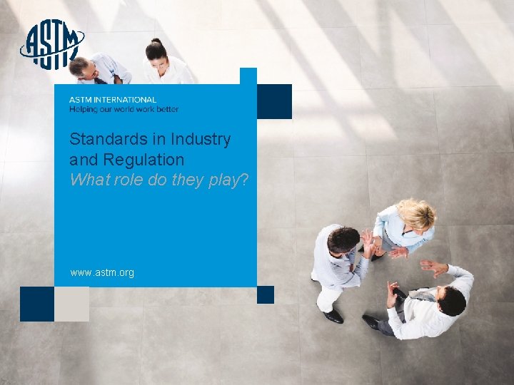 Standards in Industry and Regulation What role do they play? www. astm. org ©