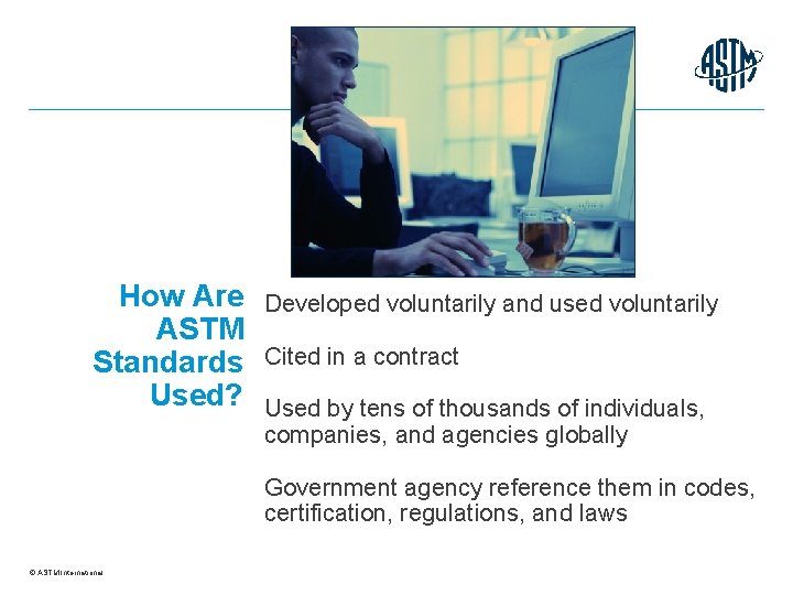 How Are ASTM Standards Used? Developed voluntarily and used voluntarily Cited in a contract