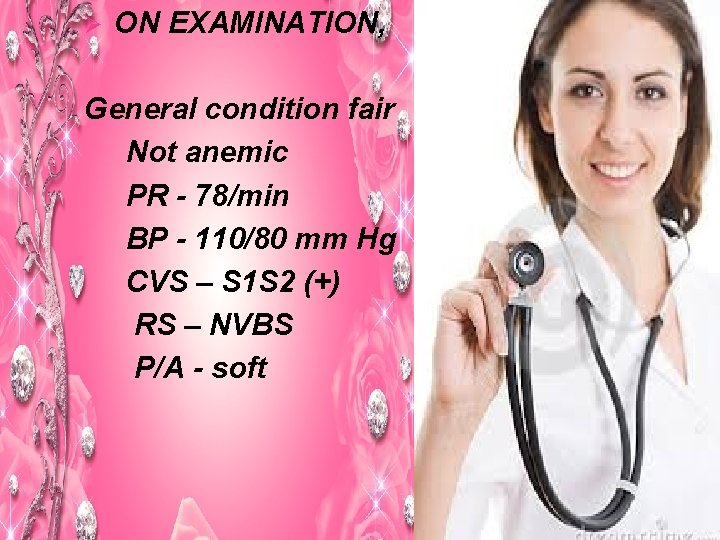 Ø ON EXAMINATION, General condition fair Not anemic PR - 78/min BP - 110/80