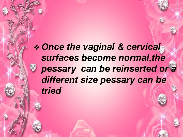 v Once the vaginal & cervical surfaces become normal, the pessary can be reinserted