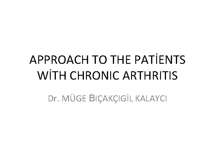 APPROACH TO THE PATİENTS WİTH CHRONIC ARTHRITIS Dr. MÜGE BIÇAKÇIGİL KALAYCI 