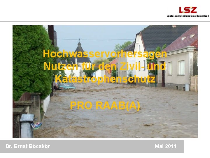 Hochwasservorhersagen Nutzen für den Zivil- und Katastrophenschutz PRO RAAB(A) Dr. Ernst Böcskör Mai 2011