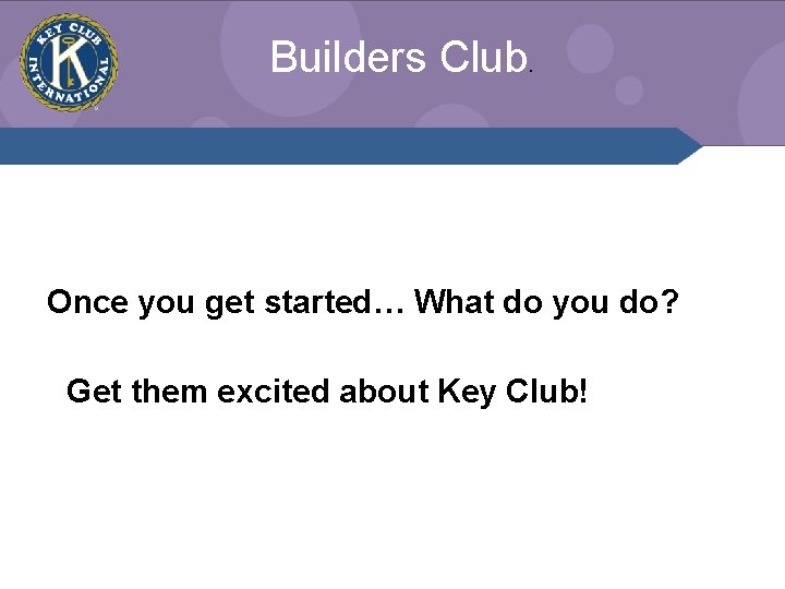 Builders Club. Once you get started… What do you do? Get them excited about