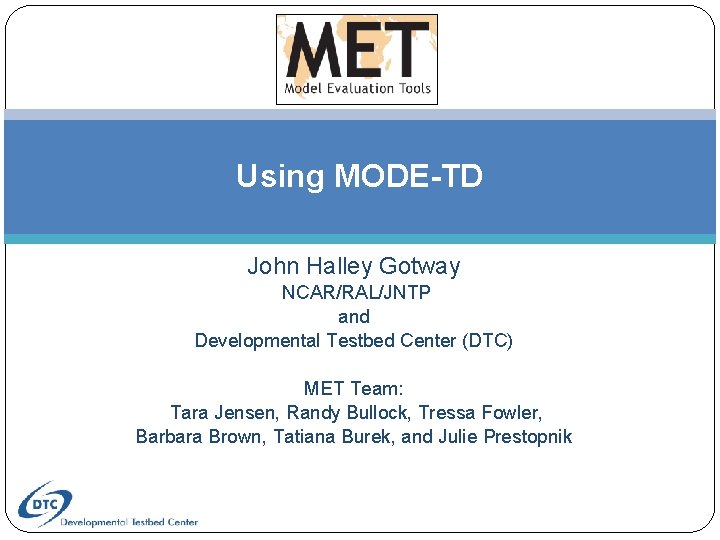 Using MODE-TD John Halley Gotway NCAR/RAL/JNTP and Developmental Testbed Center (DTC) MET Team: Tara