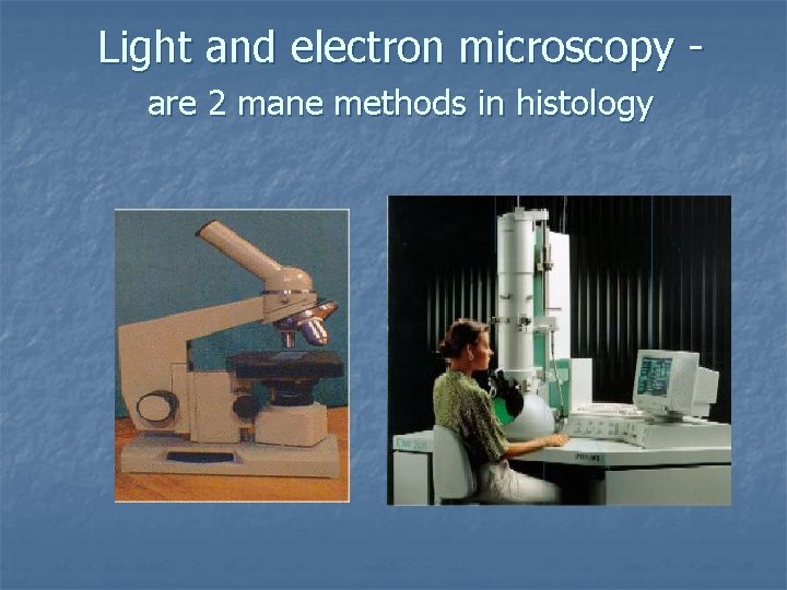 Light and electron microscopy are 2 mane methods in histology 