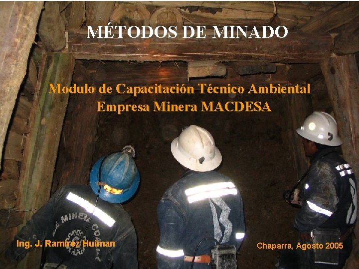 MÉTODOS DE MINADO Modulo de Capacitación Técnico Ambiental Empresa Minera MACDESA Ing. J. Ramírez