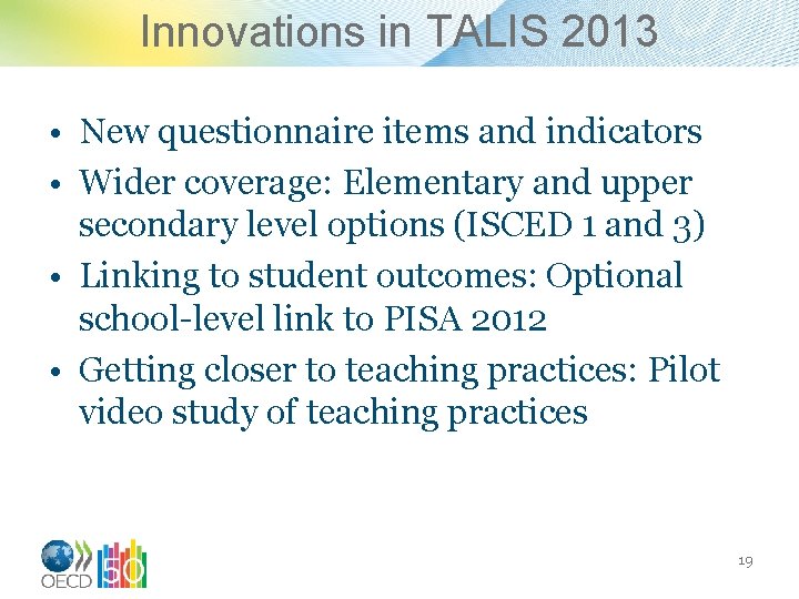 Innovations in TALIS 2013 • New questionnaire items and indicators • Wider coverage: Elementary