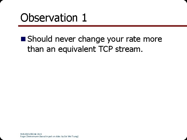 Observation 1 Should never change your rate more than an equivalent TCP stream. NUS.