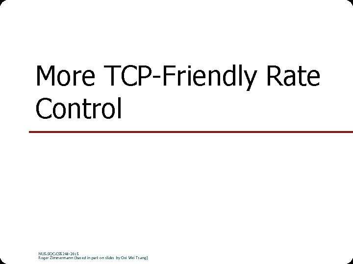 More TCP-Friendly Rate Control NUS. SOC. CS 5248 -2015 Roger Zimmermann (based in part
