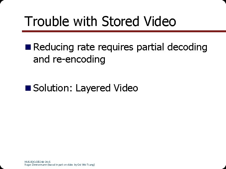 Trouble with Stored Video Reducing rate requires partial decoding and re-encoding Solution: Layered Video