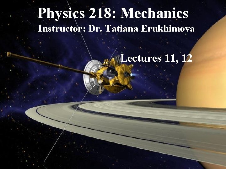 Physics 218: Mechanics Instructor: Dr. Tatiana Erukhimova Lectures 11, 12 
