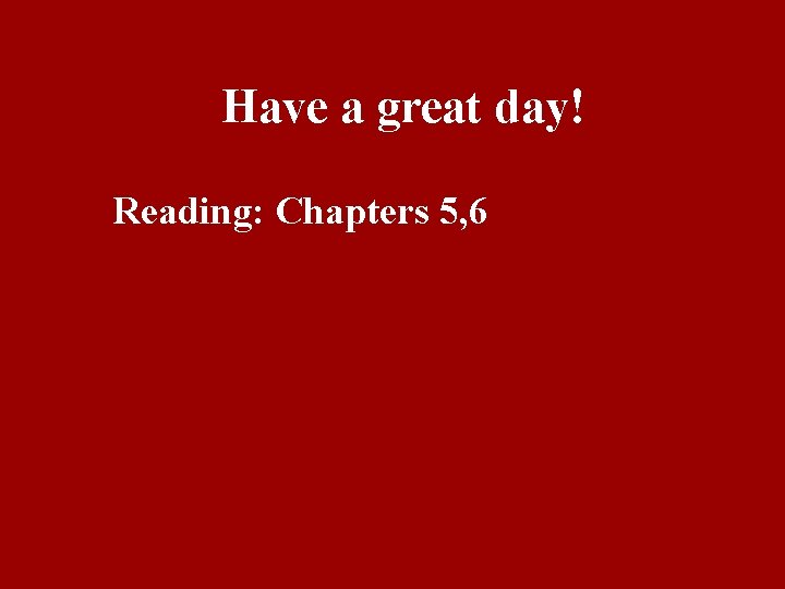 Have a great day! Reading: Chapters 5, 6 