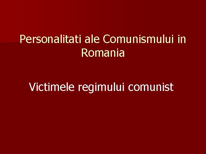 Personalitati ale Comunismului in Romania Victimele regimului comunist 