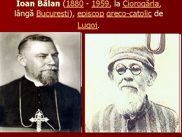 Ioan Bălan (1880 - 1959, la Ciorogârla, lângă Bucureşti), episcop greco-catolic de Lugoj. 