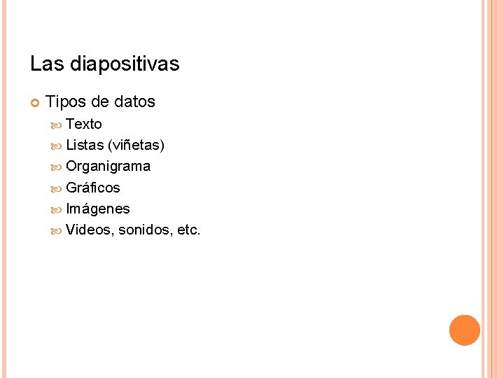 Las diapositivas Tipos de datos Texto Listas (viñetas) Organigrama Gráficos Imágenes Videos, sonidos, etc. Las diapositivas Tipos de datos Texto Listas (viñetas) Organigrama Gráficos Imágenes Videos, sonidos, etc.