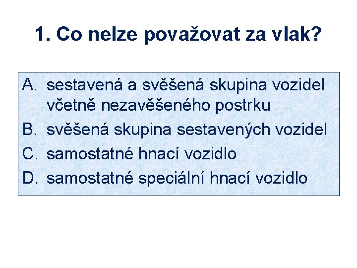 1. Co nelze považovat za vlak? A. sestavená a svěšená skupina vozidel včetně nezavěšeného