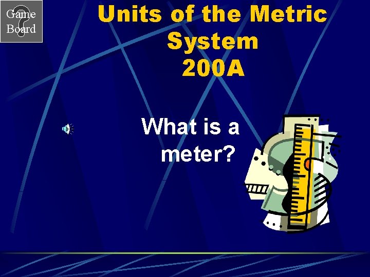 Game Board Units of the Metric System 200 A What is a meter? 