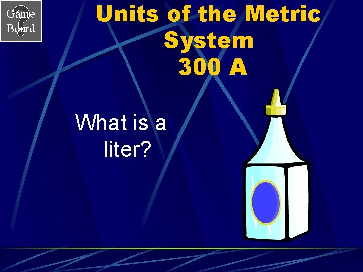 Game Board Units of the Metric System 300 A What is a liter? 