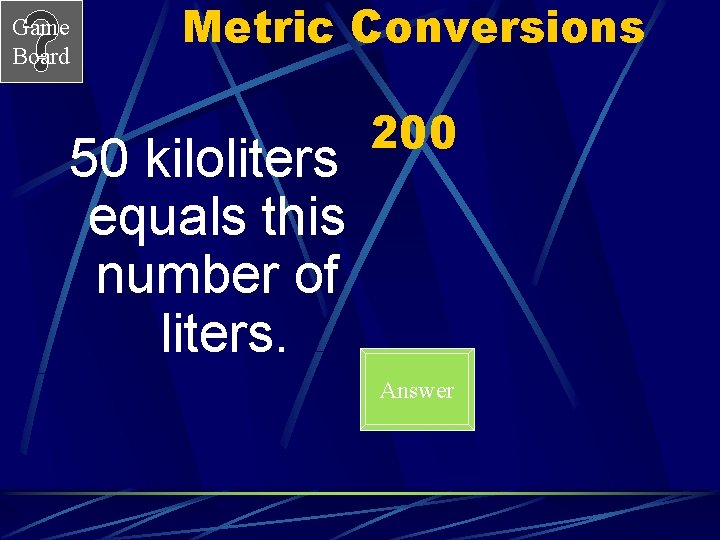 Game Board Metric Conversions 50 kiloliters equals this number of liters. 200 Answer 