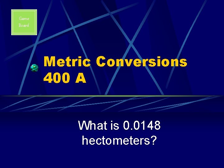 Game Board Metric Conversions 400 A What is 0. 0148 hectometers? 