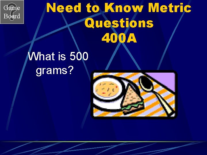 Game Board Need to Know Metric Questions 400 A What is 500 grams? 