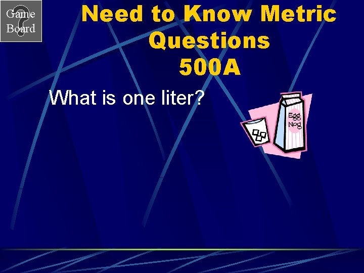 Game Board Need to Know Metric Questions 500 A What is one liter? 