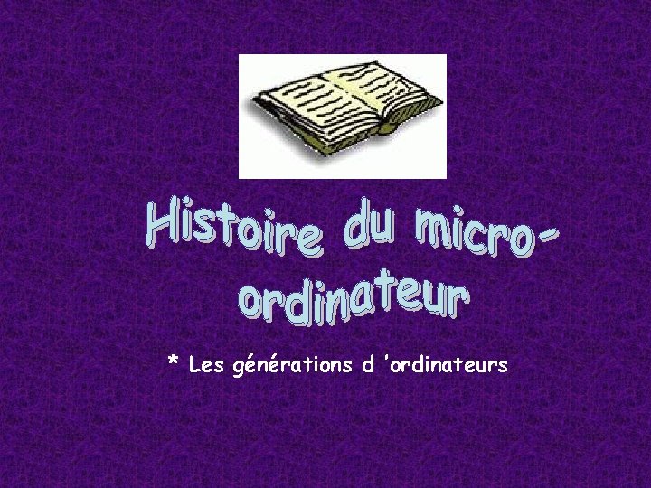 * Les générations d ’ordinateurs * Les générations d ’ordinateurs