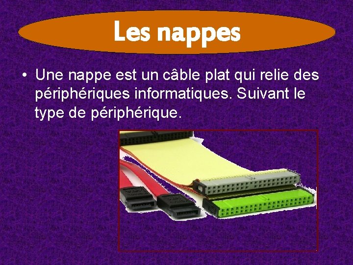 Les nappes • Une nappe est un câble plat qui relie des périphériques informatiques. Les nappes • Une nappe est un câble plat qui relie des périphériques informatiques.